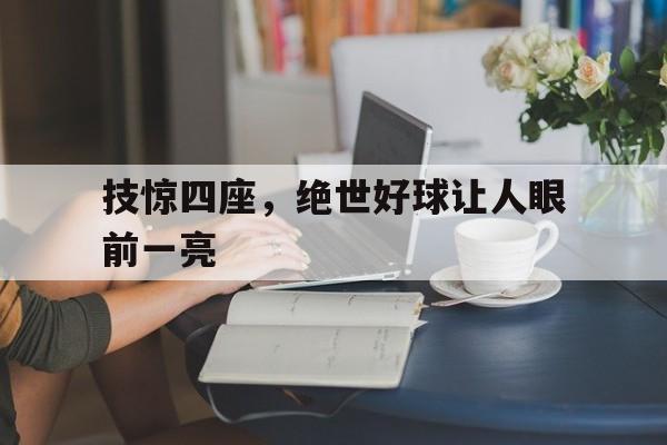 华体会体育app-技惊四座，绝世好球让人眼前一亮