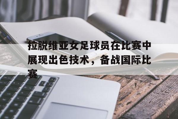 华体会体育官方网站-拉脱维亚女足球员在比赛中展现出色技术，备战国际比赛